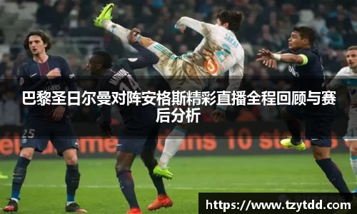 巴黎圣日尔曼对阵安格斯精彩直播全程回顾与赛后分析
