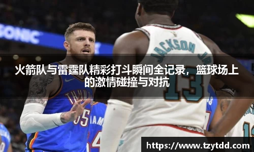 火箭队与雷霆队精彩打斗瞬间全记录，篮球场上的激情碰撞与对抗
