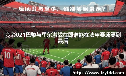 竞彩021巴黎与里尔激战在即谁能在法甲赛场笑到最后