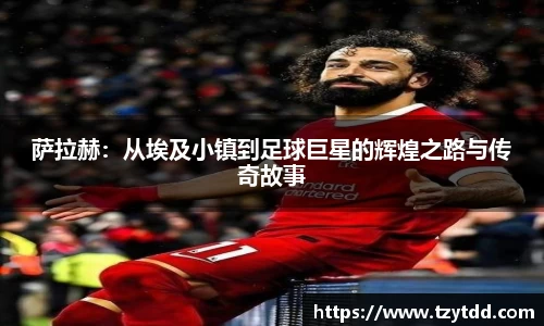 萨拉赫：从埃及小镇到足球巨星的辉煌之路与传奇故事