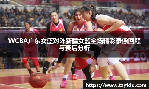 WCBA广东女篮对阵新疆女篮全场精彩录像回顾与赛后分析