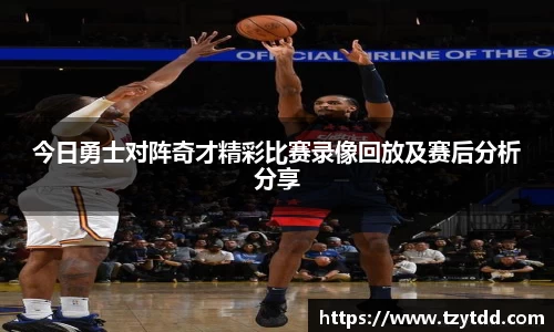 今日勇士对阵奇才精彩比赛录像回放及赛后分析分享