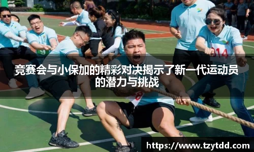 竞赛会与小保加的精彩对决揭示了新一代运动员的潜力与挑战