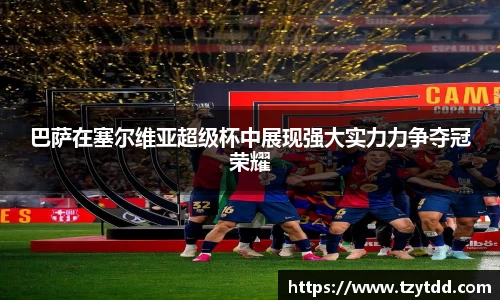巴萨在塞尔维亚超级杯中展现强大实力力争夺冠荣耀