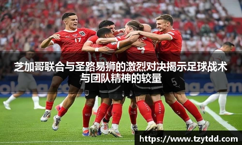 芝加哥联合与圣路易狮的激烈对决揭示足球战术与团队精神的较量