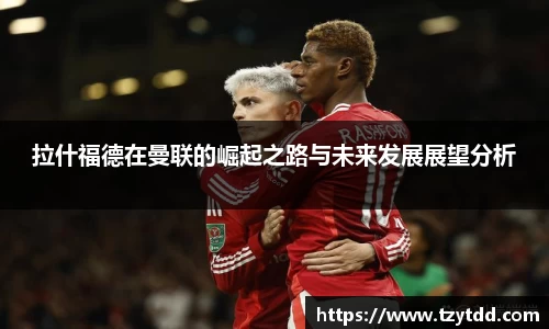 拉什福德在曼联的崛起之路与未来发展展望分析