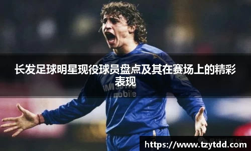 长发足球明星现役球员盘点及其在赛场上的精彩表现