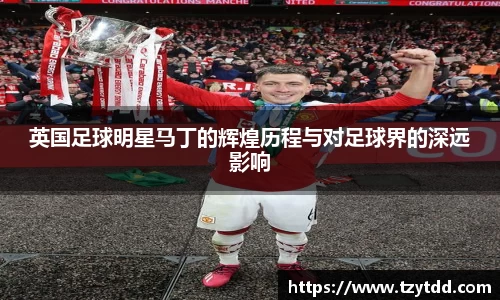 英国足球明星马丁的辉煌历程与对足球界的深远影响