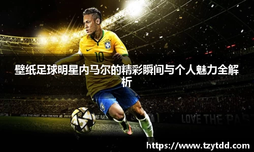 壁纸足球明星内马尔的精彩瞬间与个人魅力全解析